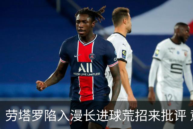 劳塔罗陷入漫长进球荒招来批评 意媒批他表现太差