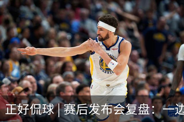 正好侃球 | 赛后发布会复盘：一边是绝境后的欣喜，一边是占优却失利的遗憾